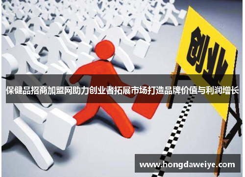 保健品招商加盟网助力创业者拓展市场打造品牌价值与利润增长