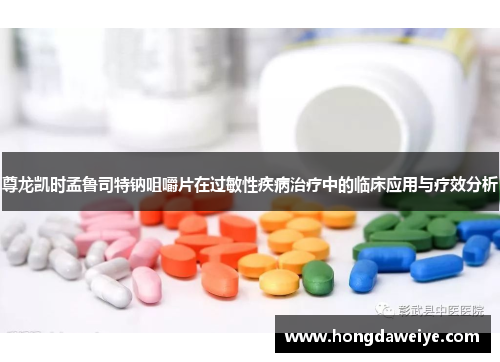 尊龙凯时孟鲁司特钠咀嚼片在过敏性疾病治疗中的临床应用与疗效分析