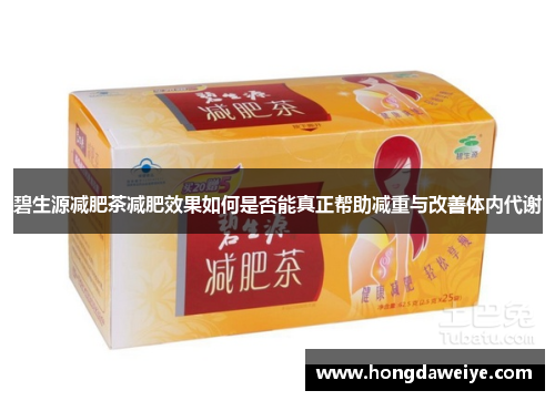 碧生源减肥茶减肥效果如何是否能真正帮助减重与改善体内代谢