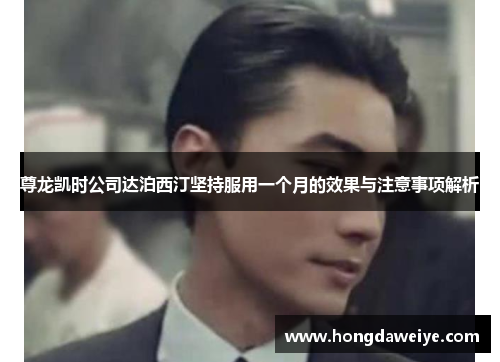 尊龙凯时公司达泊西汀坚持服用一个月的效果与注意事项解析
