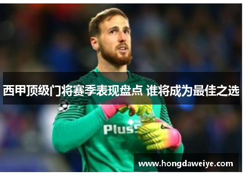 西甲顶级门将赛季表现盘点 谁将成为最佳之选